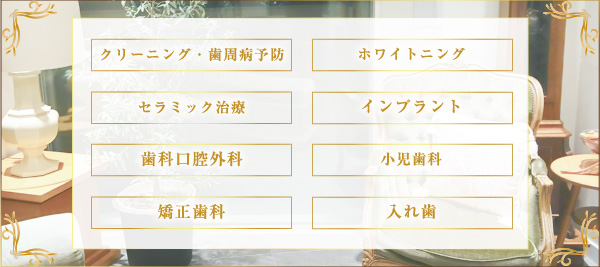 クリーニング・歯周病予防 ホワイトニング セラミック治療 インプラント 歯科口腔外科 小児歯科 矯正歯科 入れ歯